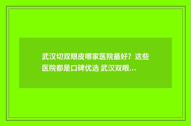 武汉切双眼皮哪家医院最好？这些医院都是口碑优选 武汉双眼皮的手术