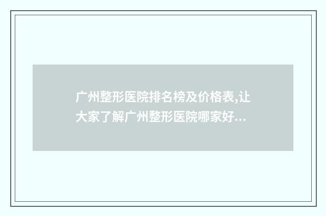 广州整形医院排名榜及价格表,让大家了解广州整形医院哪家好? 广州整形医院排名第一的是哪家