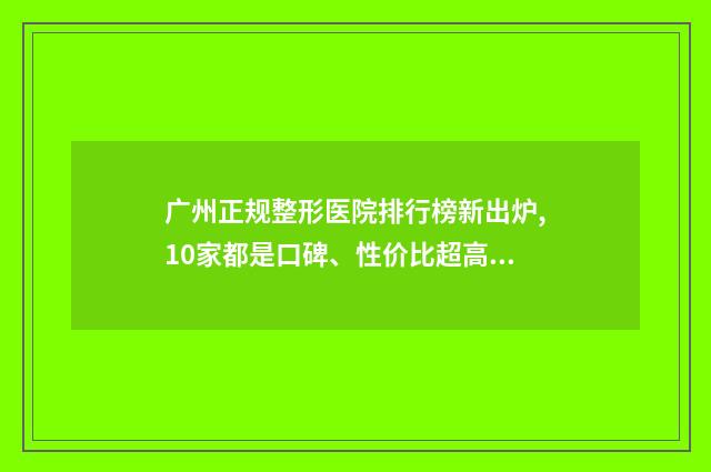 广州正规整形医院排行榜新出炉,10家都是口碑、性价比超高热门医院哦！！ 广州正规整形医院割双眼皮多少钱