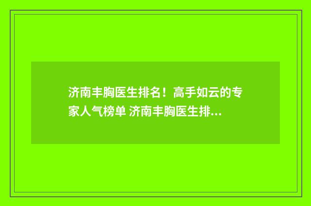 济南丰胸医生排名！高手如云的专家人气榜单 济南丰胸医生排行榜