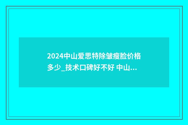 2024中山爱思特除皱瘦脸价格多少_技术口碑好不好 中山爱思特投诉电话