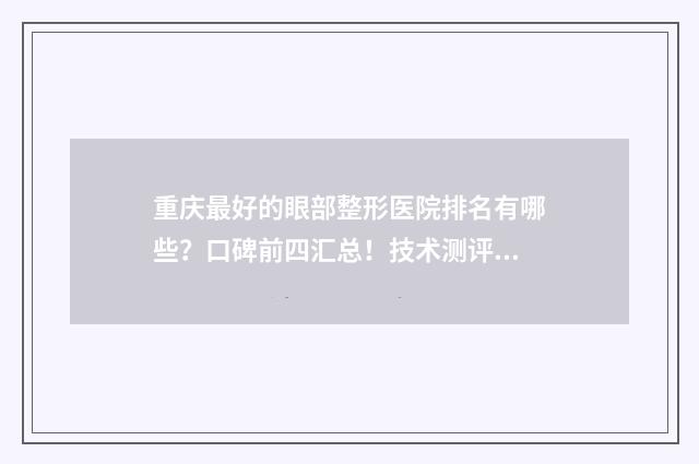 重庆最好的眼部整形医院排名有哪些？口碑前四汇总！技术测评及价格表一览！ 重庆眼科整形哪家医院好
