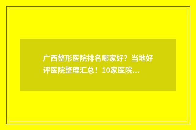 广西整形医院排名哪家好？当地好评医院整理汇总！10家医院随意挑 广西整形机构