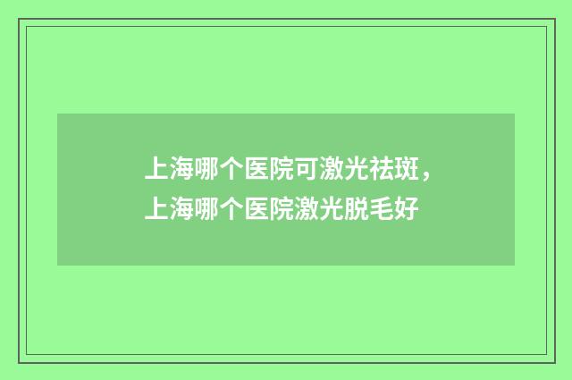 上海哪个医院可激光祛斑，上海哪个医院激光脱毛好