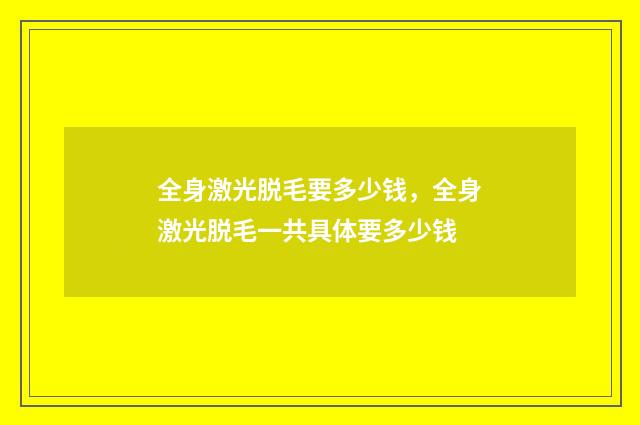 全身激光脱毛要多少钱，全身激光脱毛一共具体要多少钱