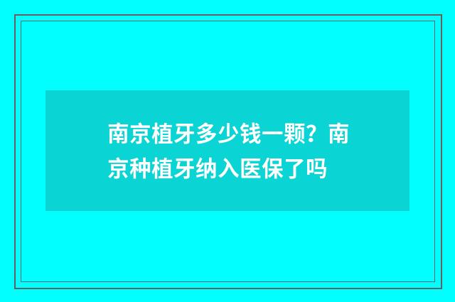 南京植牙多少钱一颗？南京种植牙纳入医保了吗