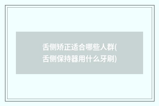 舌侧矫正适合哪些人群(舌侧保持器用什么牙刷)