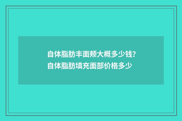 自体脂肪丰面颊大概多少钱？自体脂肪填充面部价格多少