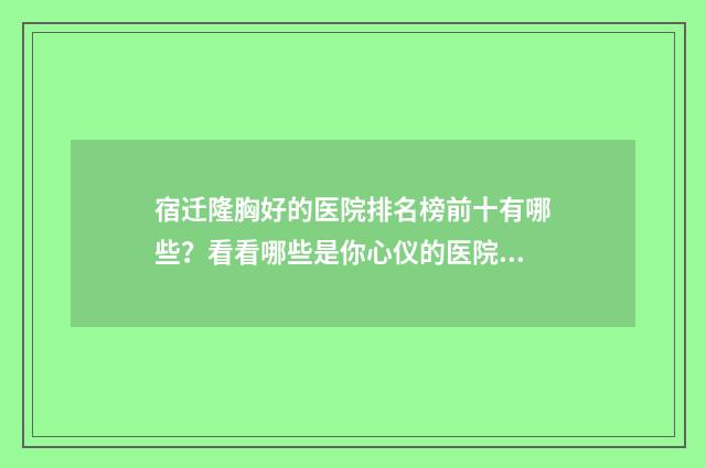 宿迁隆胸好的医院排名榜前十有哪些？看看哪些是你心仪的医院 宿迁哪个医院有整形科