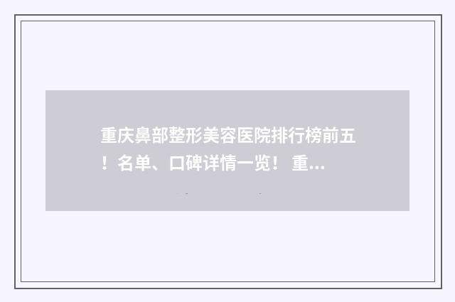 重庆鼻部整形美容医院排行榜前五！名单、口碑详情一览！ 重庆鼻子整形美容