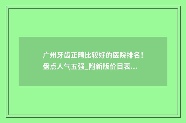 广州牙齿正畸比较好的医院排名！盘点人气五强_附新版价目表一览！ 广州 牙齿正畸