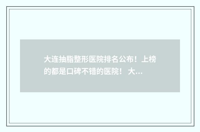 大连抽脂整形医院排名公布！上榜的都是口碑不错的医院！ 大连吸脂丰胸