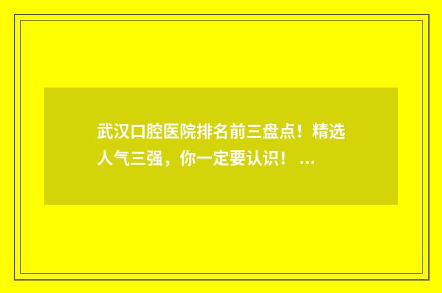 武汉口腔医院排名前三盘点！精选人气三强，你一定要认识！ 武汉看口腔科哪个医院好