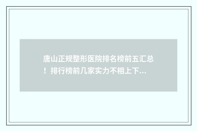 唐山正规整形医院排名榜前五汇总！排行榜前几家实力不相上下！ 唐山正规整形医院排名榜前十名