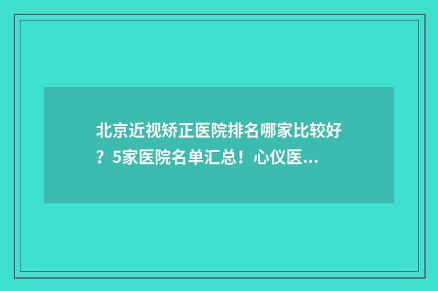 北京近视矫正医院排名哪家比较好？5家医院名单汇总！心仪医院尽在其中！ 北京近视矫正医院哪家好