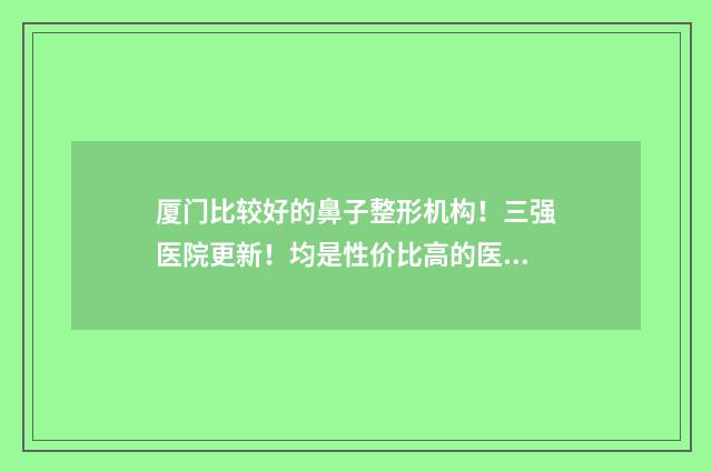 厦门比较好的鼻子整形机构！三强医院更新！均是性价比高的医院！ 厦门比较好的鼻炎医院