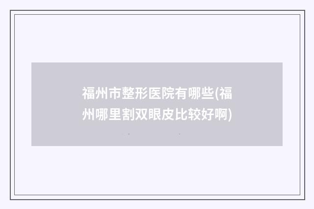 福州市整形医院有哪些(福州哪里割双眼皮比较好啊)