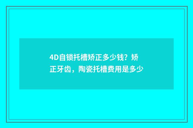 4D自锁托槽矫正多少钱？矫正牙齿，陶瓷托槽费用是多少