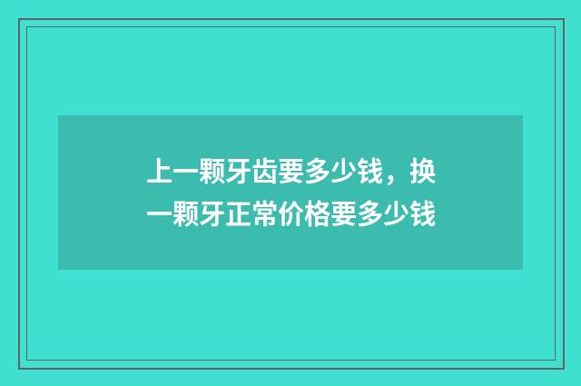 上一颗牙齿要多少钱，换一颗牙正常价格要多少钱