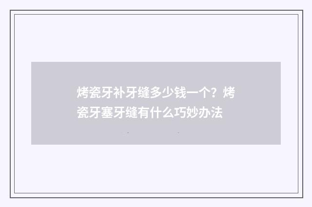 烤瓷牙补牙缝多少钱一个?烤瓷牙塞牙缝有什么巧妙办法