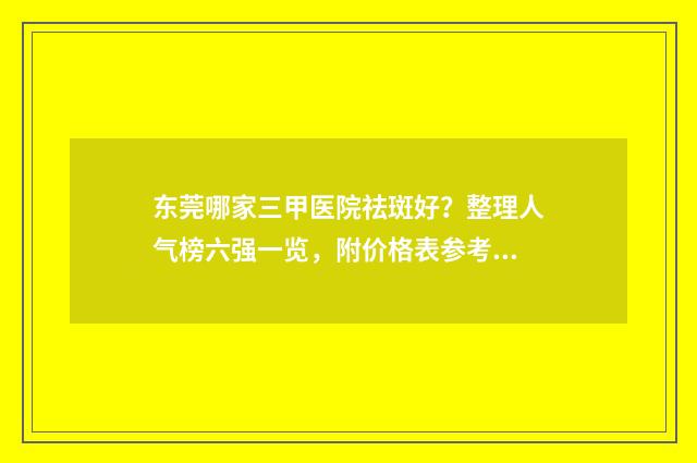 东莞哪家三甲医院祛斑好？整理人气榜六强一览，附价格表参考！ 东莞哪家三甲医院祛斑好