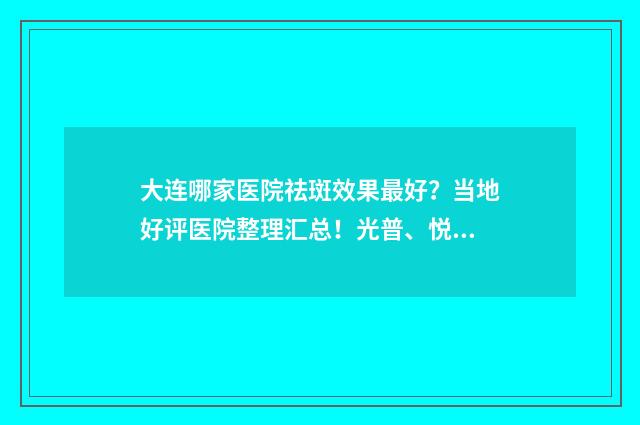 大连哪家医院祛斑效果最好？当地好评医院整理汇总！光普、悦美格等6家随意挑！ 大连哪家医院祛斑效果好