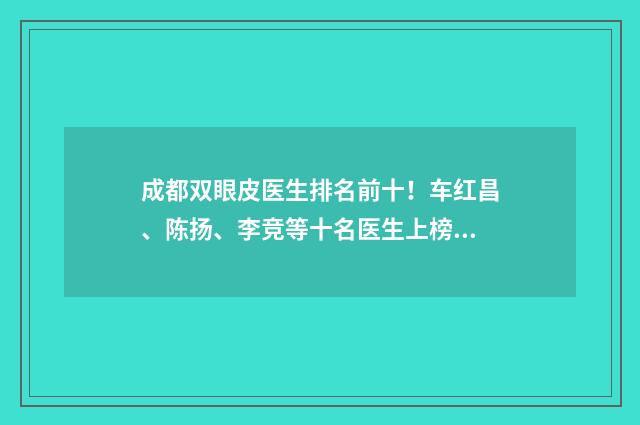 成都双眼皮医生排名前十！车红昌、陈扬、李竞等十名医生上榜！ 成都双眼皮医生江涛