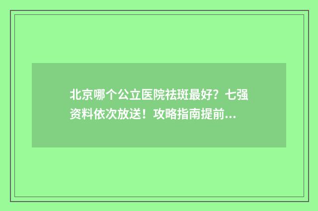 北京哪个公立医院祛斑最好？七强资料依次放送！攻略指南提前看~ 北京哪个公立医院看皮肤科好