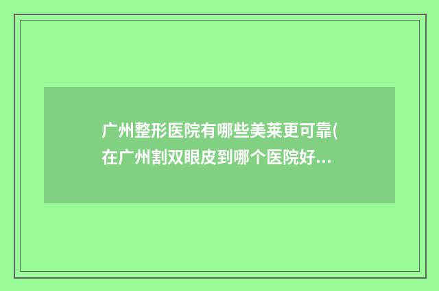 广州整形医院有哪些美莱更可靠(在广州割双眼皮到哪个医院好)