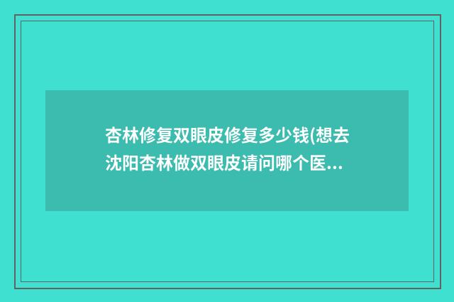 杏林修复双眼皮修复多少钱(想去沈阳杏林做双眼皮请问哪个医生做的好)