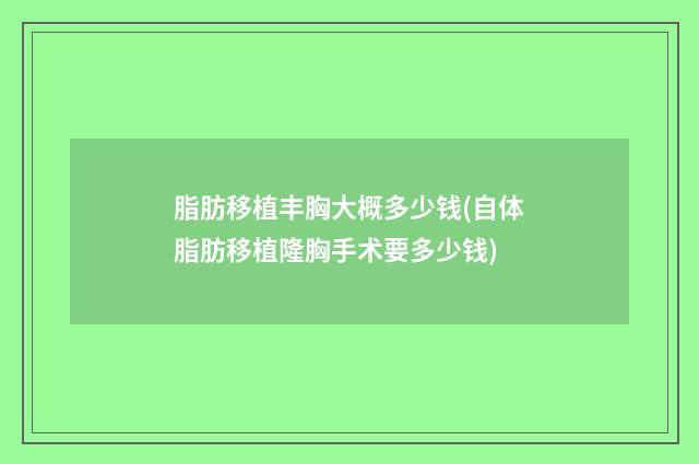 脂肪移植丰胸大概多少钱(自体脂肪移植隆胸手术要多少钱)