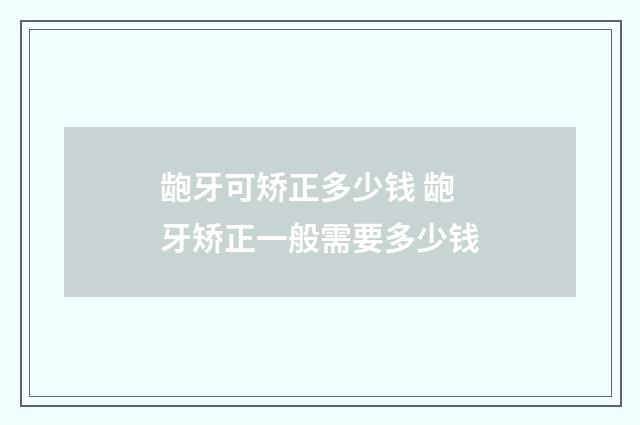 龅牙可矫正多少钱 龅牙矫正一般需要多少钱