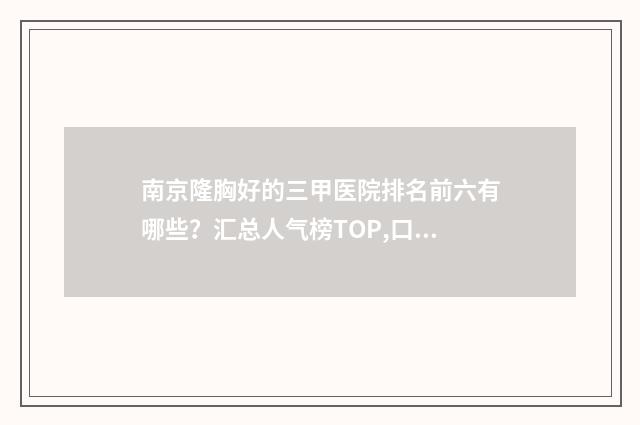南京隆胸好的三甲医院排名前六有哪些？汇总人气榜TOP,口碑价格公布！ 南京隆胸好的医院