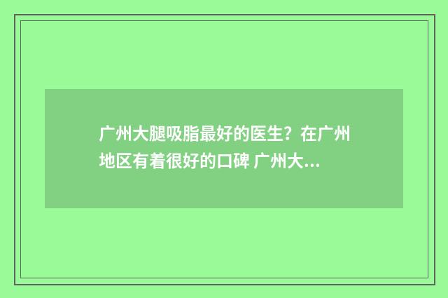 广州大腿吸脂最好的医生？在广州地区有着很好的口碑 广州大腿吸脂最佳医院