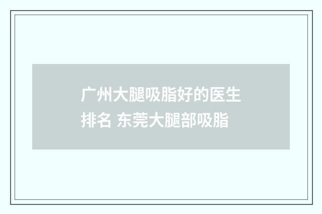 广州大腿吸脂好的医生排名 东莞大腿部吸脂