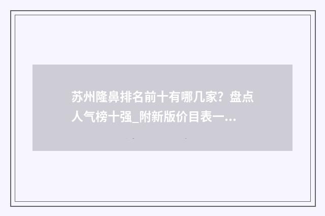 苏州隆鼻排名前十有哪几家？盘点人气榜十强_附新版价目表一览 苏州隆鼻医院