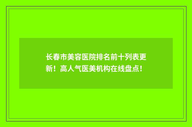 长春市美容医院排名前十列表更新！高人气医美机构在线盘点！