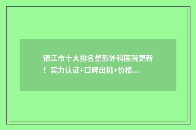 镇江市十大排名整形外科医院更新！实力认证+口碑出挑+价格合理~ 镇江排行