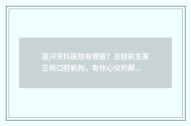 嘉兴牙科医院有哪些？总结前五家正规口腔机构，有你心仪的那家吗？ 嘉兴 牙科