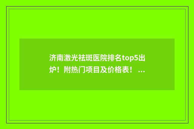济南激光祛斑医院排名top5出炉！附热门项目及价格表！ 济南激光祛斑手术最好的医院