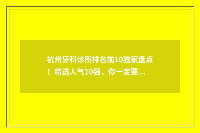 杭州牙科诊所排名前10独家盘点！精选人气10强，你一定要认识！ 杭州牙科诊所排名榜