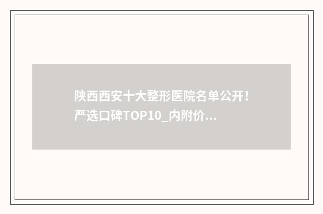 陕西西安十大整形医院名单公开！严选口碑TOP10_内附价格参考~ 西安整装公司排名榜
