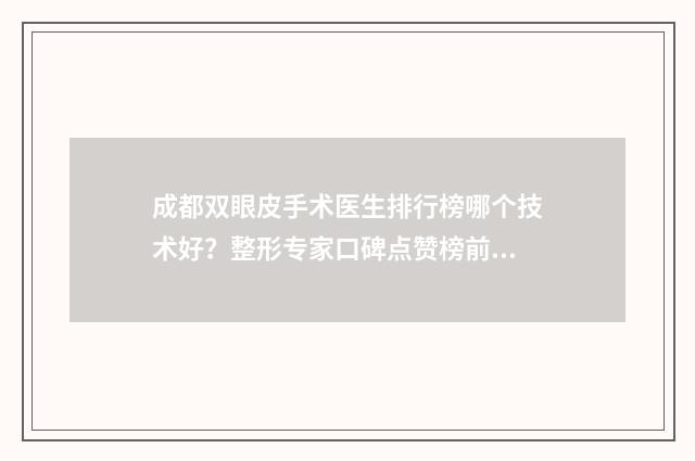 成都双眼皮手术医生排行榜哪个技术好？整形专家口碑点赞榜前十名单亮相！ 成都双眼皮手术价格表