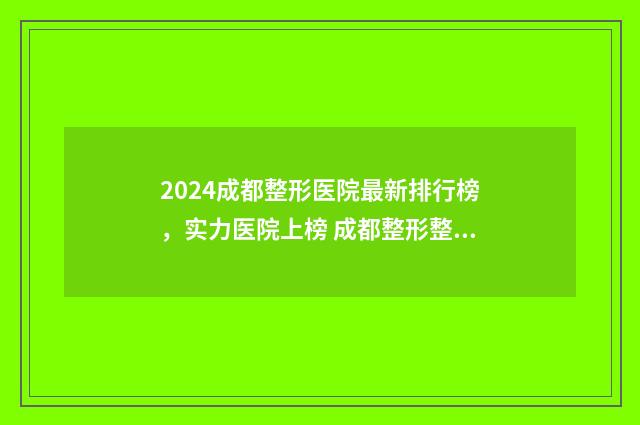 2024成都整形医院最新排行榜，实力医院上榜 成都整形整容医院排名