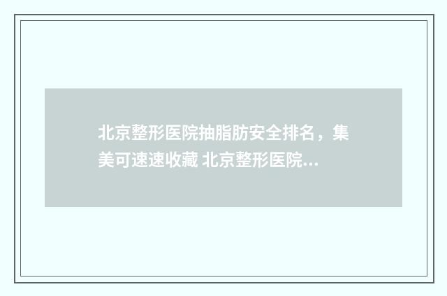 北京整形医院抽脂肪安全排名，集美可速速收藏 北京整形医院项目