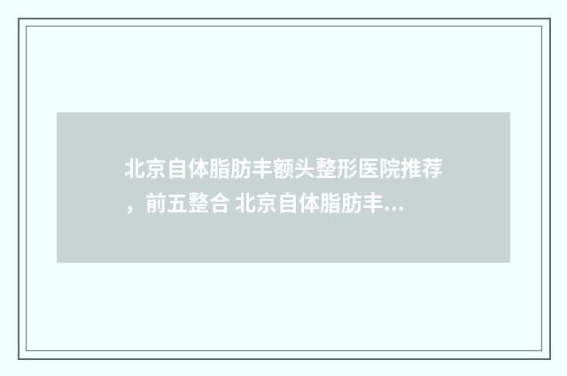 北京自体脂肪丰额头整形医院推荐，前五整合 北京自体脂肪丰额头费用咨询伊美网