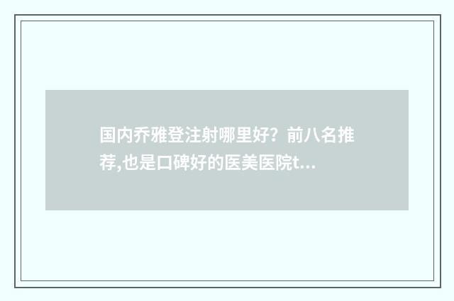 国内乔雅登注射哪里好？前八名推荐,也是口碑好的医美医院top8 注射乔雅登哪家医院好