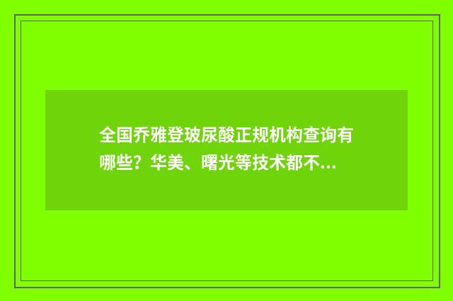全国乔雅登玻尿酸正规机构查询有哪些？华美、曙光等技术都不是盖的！实力有着落~ 乔雅登玻尿酸需要冷藏吗