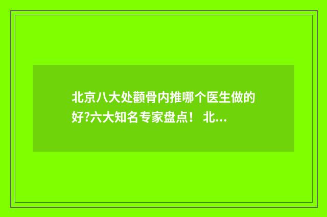 北京八大处颧骨内推哪个医生做的好?六大知名专家盘点！ 北京八大处颧骨内推多少钱