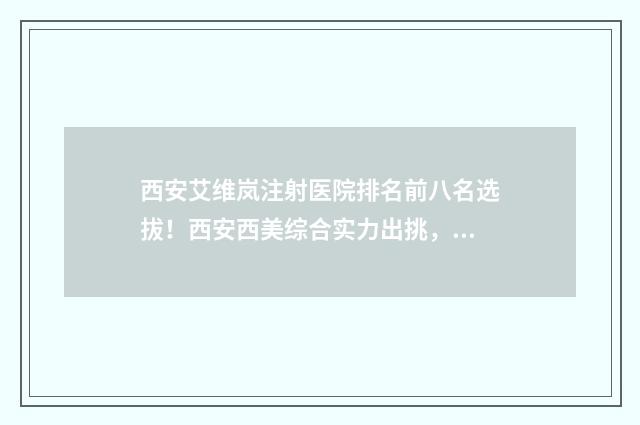 西安艾维岚注射医院排名前八名选拔！西安西美综合实力出挑，夺得榜首宝座~ 艾维岚在中国的临床中心